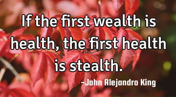 If the first wealth is health, the first health is stealth.