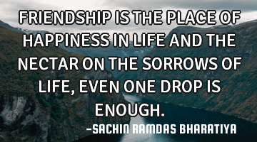 FRIENDSHIP IS THE PLACE OF HAPPINESS IN LIFE AND THE NECTAR ON THE SORROWS OF LIFE, EVEN ONE DROP IS