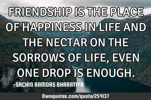 FRIENDSHIP IS THE PLACE OF HAPPINESS IN LIFE AND THE NECTAR ON THE SORROWS OF LIFE, EVEN ONE DROP IS