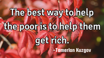 The best way to help the poor is to help them get rich.