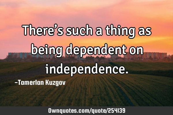There’s such a thing as being dependent on