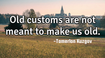 Old customs are not meant to make us old.