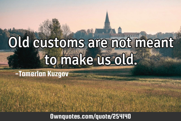 Old customs are not meant to make us