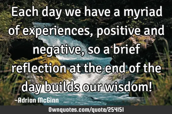 Each day we have a myriad of experiences, positive and negative, so a brief reflection at the end