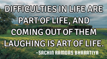 DIFFICULTIES IN LIFE ARE PART OF LIFE, AND COMING OUT OF THEM LAUGHING IS ART OF LIFE.