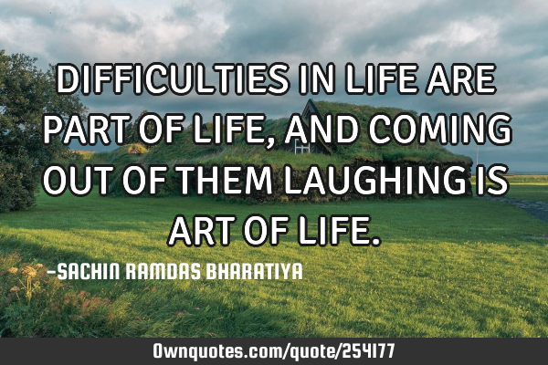 DIFFICULTIES IN LIFE ARE PART OF LIFE, AND COMING OUT OF THEM LAUGHING IS ART OF LIFE