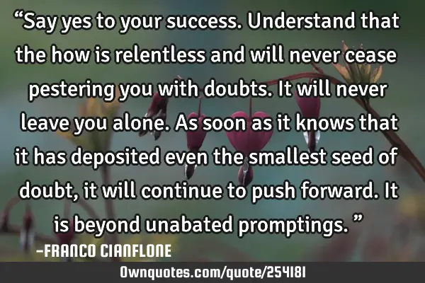 “Say yes to your success. Understand that the how is relentless and will never cease pestering