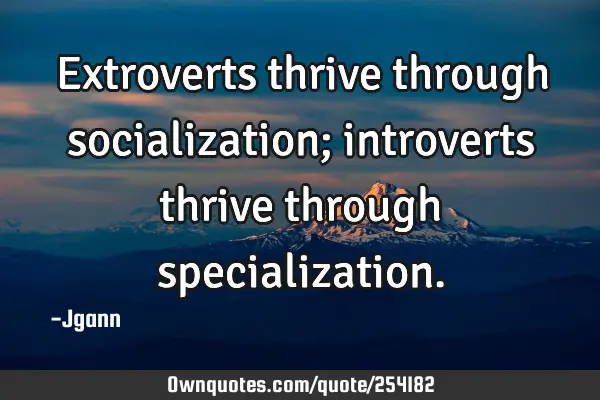 Extroverts thrive through socialization; introverts thrive through