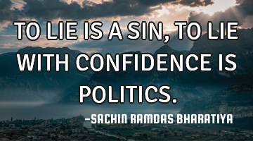 TO LIE IS A SIN, TO LIE WITH CONFIDENCE IS POLITICS.