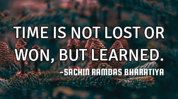 TIME IS NOT LOST OR WON, BUT LEARNED.