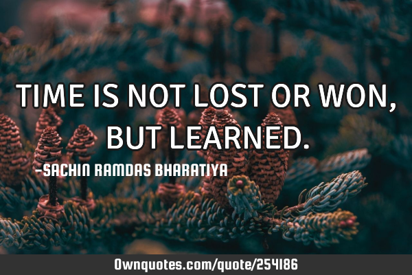 TIME IS NOT LOST OR WON, BUT LEARNED