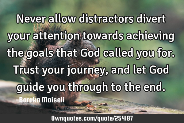 Never allow distractors divert your attention towards achieving the goals that God called you for. T