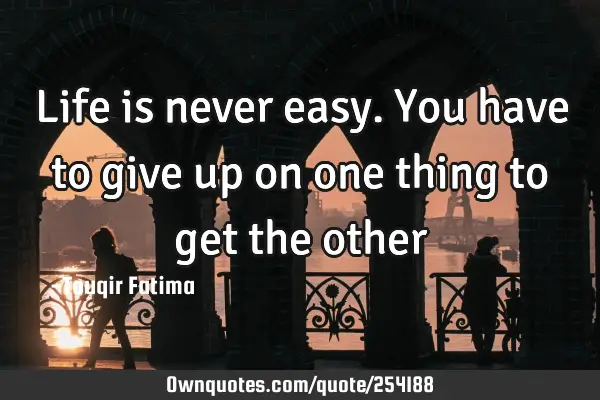 Life is never easy. You have to give up on one thing to get the