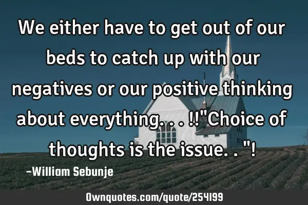 We either have to get out of our beds to catch up with our negatives or our positive thinking about
