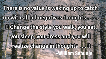 There is no value is waking up to catch up with all  all negatives thoughts .....!! Change the