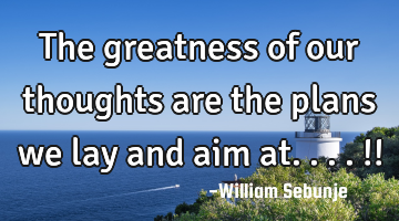 The greatness of our thoughts are the plans we lay and aim at....!!