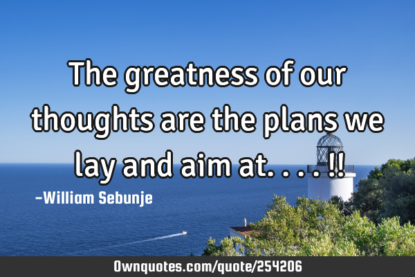 The greatness of our thoughts are the plans we lay and aim at....!!