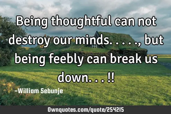 Being thoughtful can not destroy our minds....., but being feebly can break us down...!!