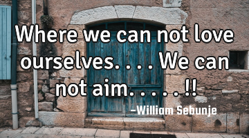 Where we can not love ourselves....we can not aim.....!!