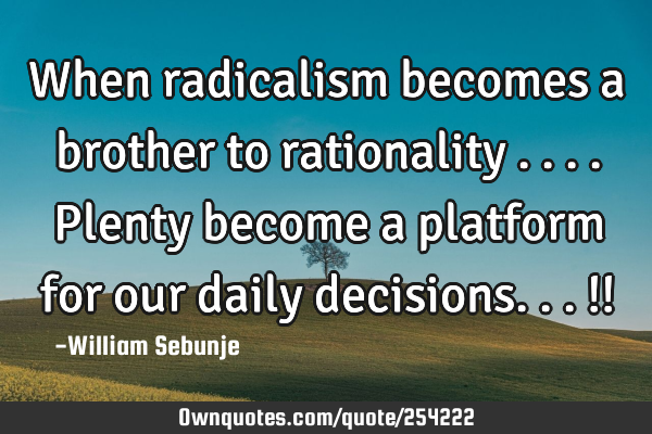 When radicalism becomes a brother to rationality ....Plenty become a platform for our daily