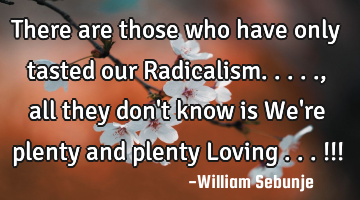 There are those who have only tasted our Radicalism....., all they don
