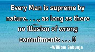Every Man is supreme by  nature.... , as long as there no illusion of wrong commitments ...!!