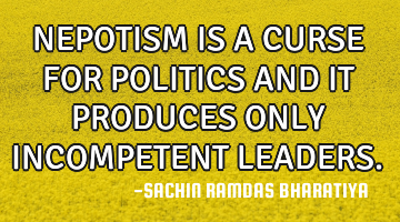 NEPOTISM IS A CURSE FOR POLITICS AND IT PRODUCES ONLY INCOMPETENT LEADERS.