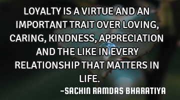 LOYALTY IS A VIRTUE AND AN IMPORTANT TRAIT OVER LOVING, CARING, KINDNESS, APPRECIATION AND THE LIKE