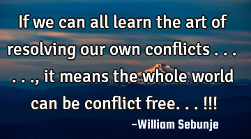 If we can all learn the art of resolving our own conflicts ......, it means the whole world can be