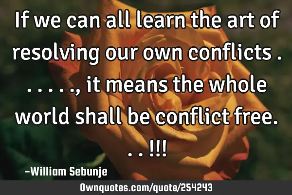 If we can all learn the art of resolving our own conflicts ......, it means the whole world shall
