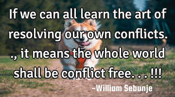 If we can all learn the art of resolving our own conflicts.., it means the whole world shall  be