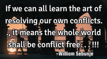 If we can all learn the art of resolving our own conflicts.., it means the whole world shall  be