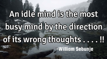 An idle mind is the most busy mind by the direction of its wrong thoughts ....!!