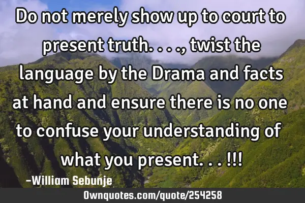 Do not merely show up to court to present truth...., twist the language by  the Drama and  facts at