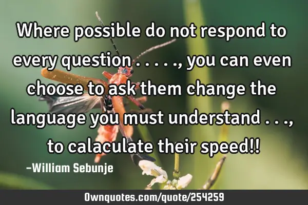 Where possible do not respond to every question ....., you can even choose to ask them change the