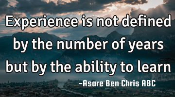 Experience is not defined by the number of years but by the ability to learn