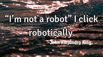 “I’m not a robot” I click robotically.