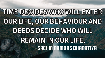 TIME DECIDES WHO WILL ENTER OUR LIFE, OUR BEHAVIOUR AND DEEDS DECIDE WHO WILL REMAIN IN OUR LIFE.