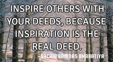 INSPIRE OTHERS WITH YOUR DEEDS,  BECAUSE INSPIRATION IS THE REAL DEED.