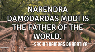 NARENDRA DAMODARDAS MODI IS THE FATHER OF THE WORLD.