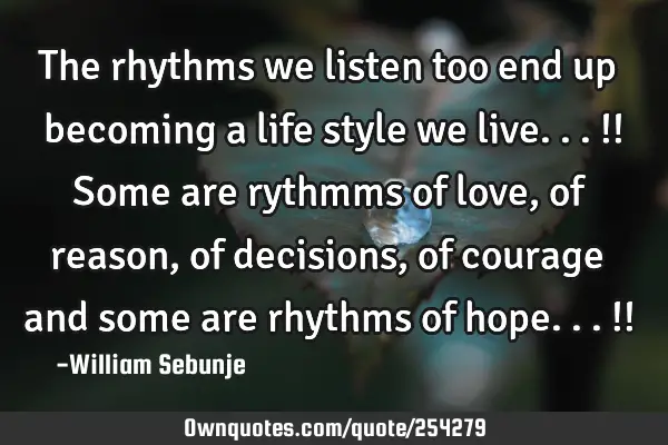 The  rhythms we listen too end up becoming a life style we live...!! Some are rythmms of love, of