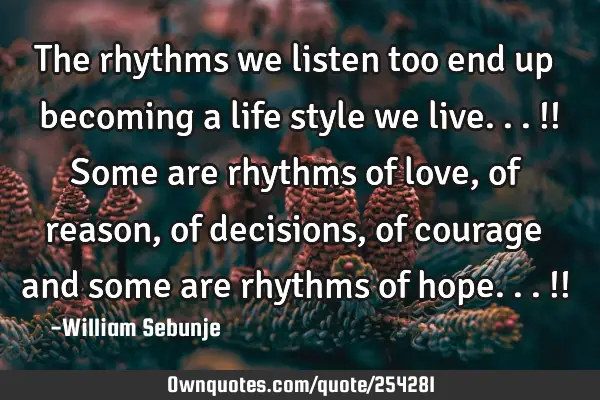 The rhythms we listen too end up becoming a life style we live...!! Some are rhythms of love, of