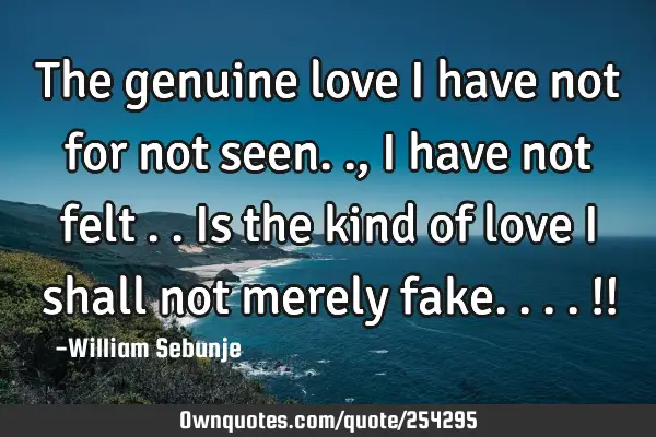 The genuine love i have not for not seen.., i have not felt ..is the kind of love i shall not