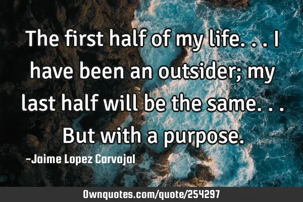 The first half of my life...I have been an outsider; my last half will be the same...but with a