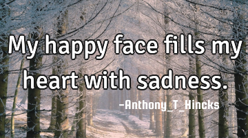 My happy face fills my heart with sadness.