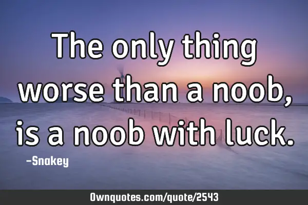 The only thing worse than a noob, is a noob with
