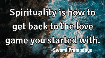 Spirituality is how to get back to the love game you started with.
