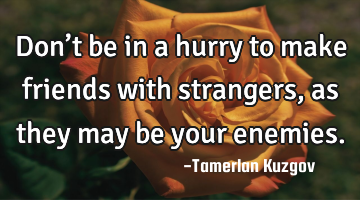 Don’t be in a hurry to make friends with strangers, as they may be your enemies.
