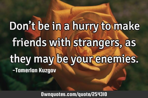 Don’t be in a hurry to make friends with strangers, as they may be your