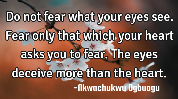 Do not fear what your eyes see. Fear only that which your heart asks you to fear. The eyes deceive